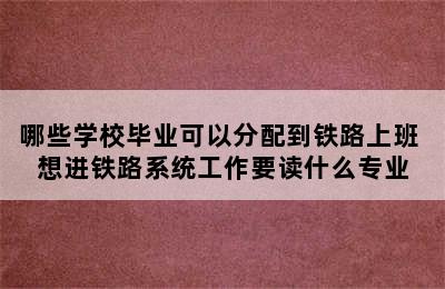 哪些学校毕业可以分配到铁路上班 想进铁路系统工作要读什么专业